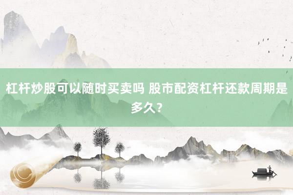 杠杆炒股可以随时买卖吗 股市配资杠杆还款周期是多久？