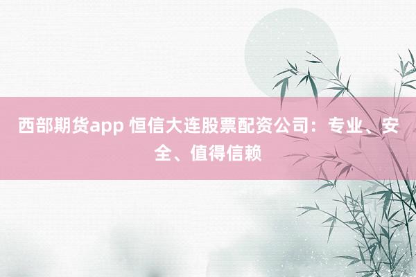 西部期货app 恒信大连股票配资公司：专业、安全、值得信赖
