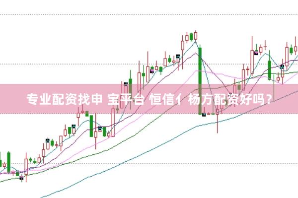 专业配资找申 宝平台 恒信亻杨方配资好吗？