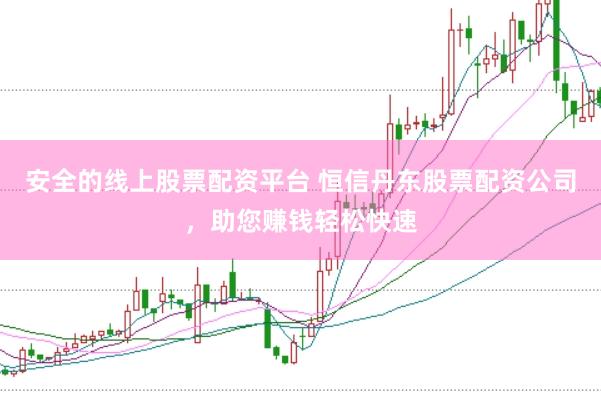 安全的线上股票配资平台 恒信丹东股票配资公司,助您赚钱轻松快速