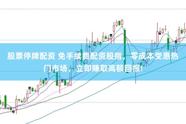 股票停牌配资 免手续费配资股指，零成本受惠热门市场，立即赚取高额回报!
