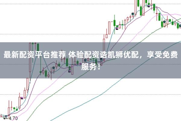 最新配资平台推荐 体验配资诰凯狮优配，享受免费服务！