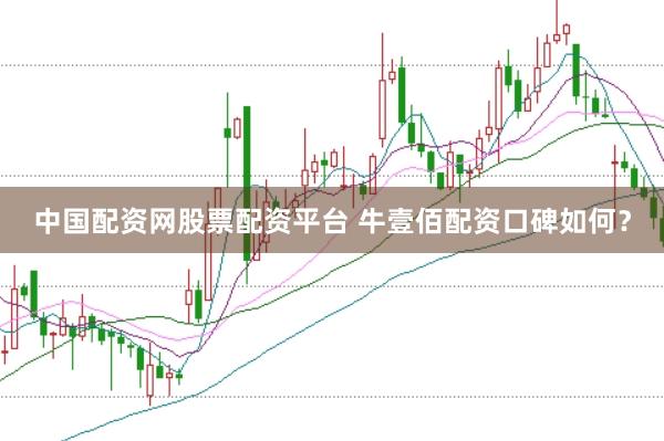 中国配资网股票配资平台 牛壹佰配资口碑如何？