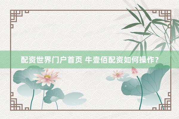 配资世界门户首页 牛壹佰配资如何操作？