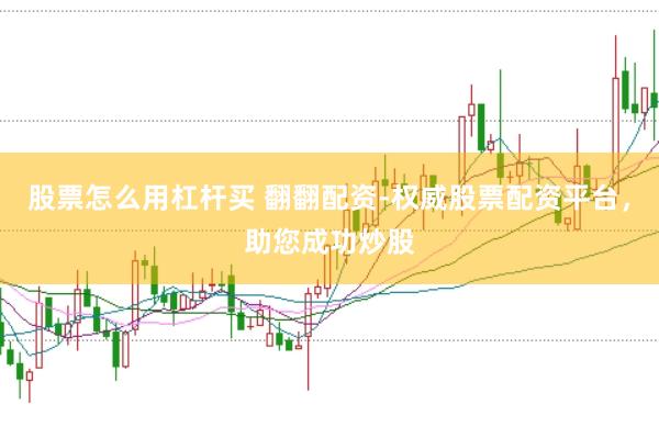 股票怎么用杠杆买 翻翻配资-权威股票配资平台,助您成功炒股