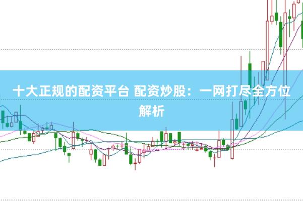 十大正规的配资平台 配资炒股：一网打尽全方位解析