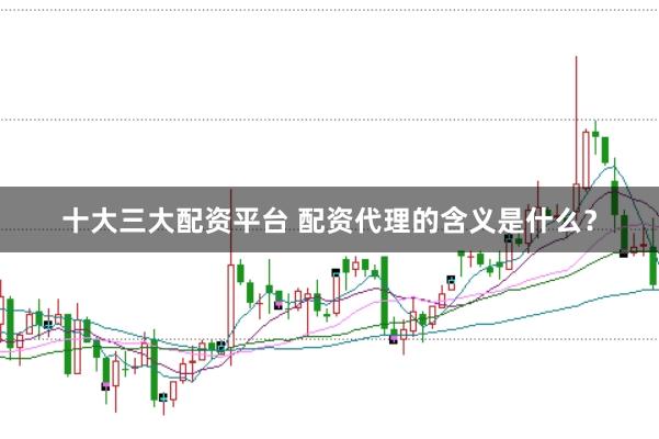 十大三大配资平台 配资代理的含义是什么？