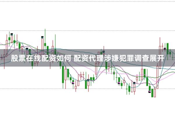 股票在线配资如何 配资代理涉嫌犯罪调查展开
