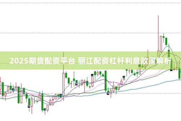 2025期货配资平台 丽江配资杠杆利息政策解析