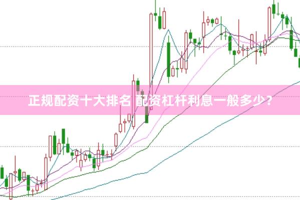 正规配资十大排名 配资杠杆利息一般多少？