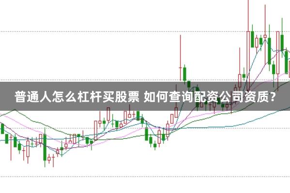 普通人怎么杠杆买股票 如何查询配资公司资质？