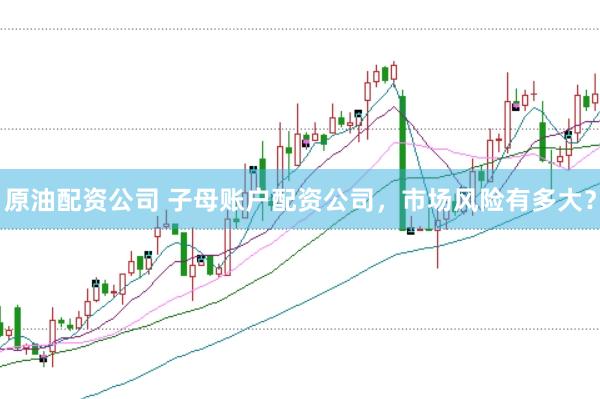 原油配资公司 子母账户配资公司，市场风险有多大？
