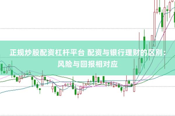 正规炒股配资杠杆平台 配资与银行理财的区别：风险与回报相对应
