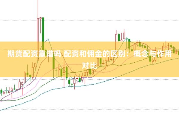 期货配资靠谱吗 配资和佣金的区别：概念与作用对比