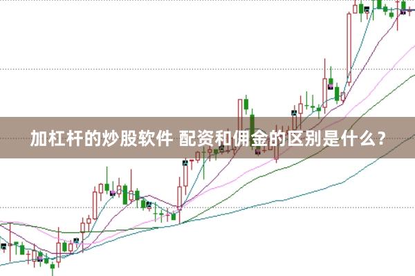 加杠杆的炒股软件 配资和佣金的区别是什么？