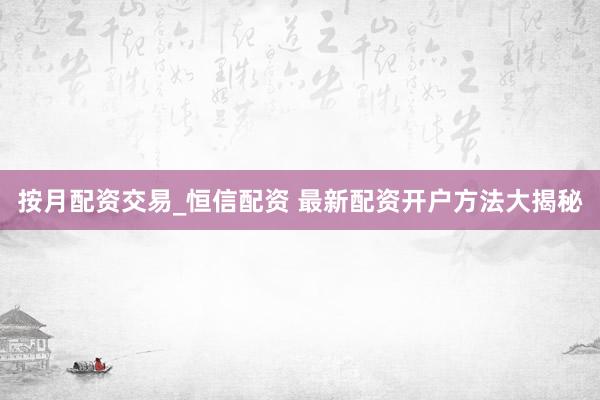 按月配资交易_恒信配资 最新配资开户方法大揭秘