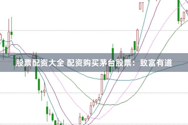 股票配资大全 配资购买茅台股票：致富有道