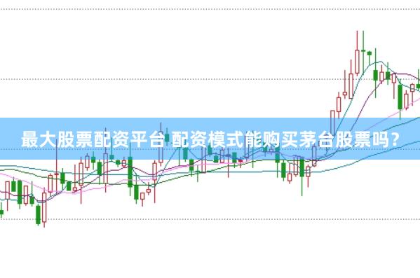 最大股票配资平台 配资模式能购买茅台股票吗？