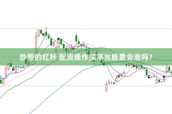 炒股的杠杆 配资操作买茅台股票会涨吗?