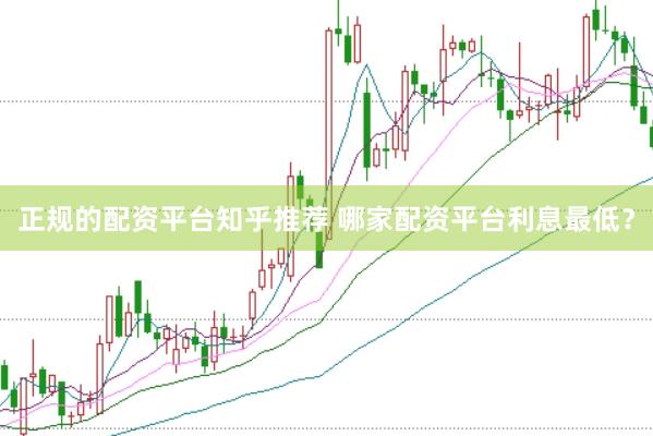 正规的配资平台知乎推荐 哪家配资平台利息最低？