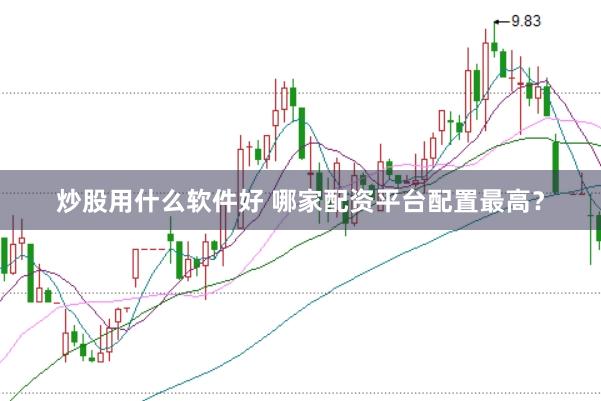 炒股用什么软件好 哪家配资平台配置最高？