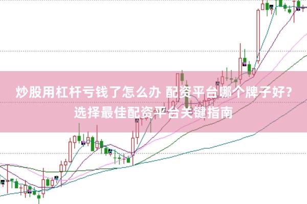 炒股用杠杆亏钱了怎么办 配资平台哪个牌子好？选择最佳配资平台关键指南