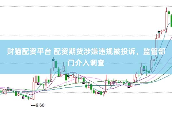 财猫配资平台 配资期货涉嫌违规被投诉，监管部门介入调查