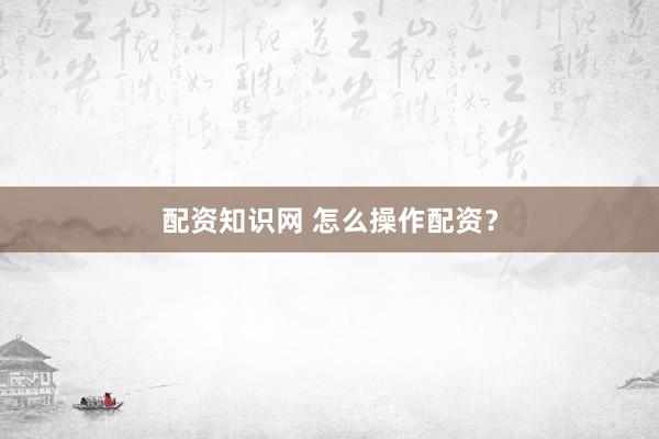 配资知识网 怎么操作配资？