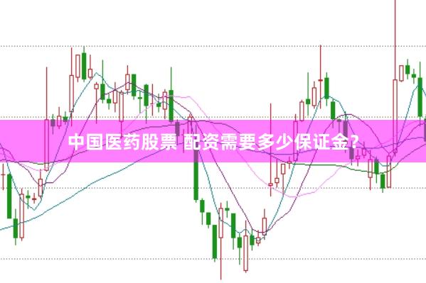 中国医药股票 配资需要多少保证金？