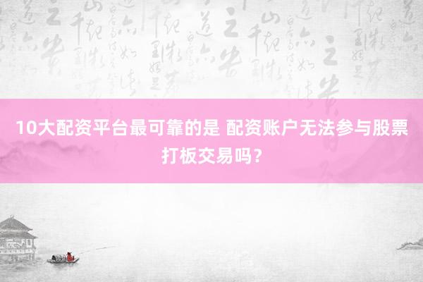 10大配资平台最可靠的是 配资账户无法参与股票打板交易吗？