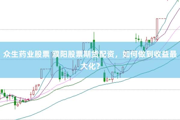 众生药业股票 濮阳股票期货配资，如何做到收益最大化？