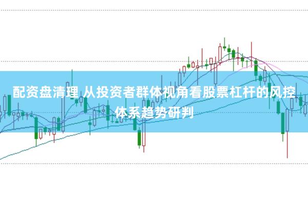 配资盘清理 从投资者群体视角看股票杠杆的风控体系趋势研判