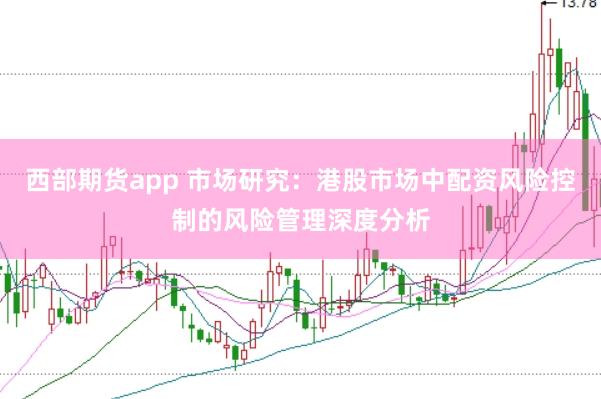 西部期货app 市场研究：港股市场中配资风险控制的风险管理深度分析