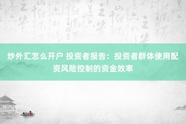炒外汇怎么开户 投资者报告：投资者群体使用配资风险控制的资金效率