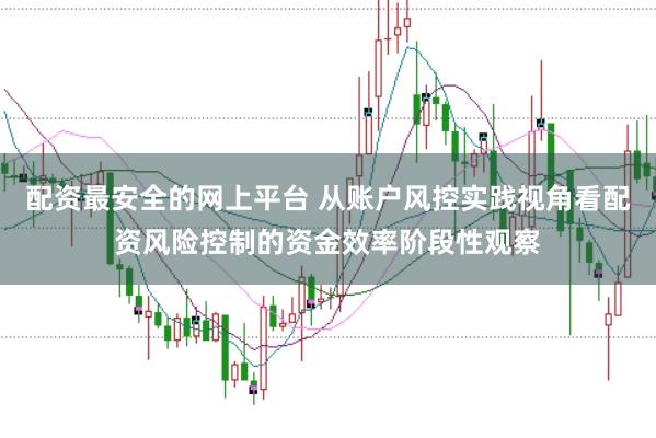 配资最安全的网上平台 从账户风控实践视角看配资风险控制的资金效率阶段性观察