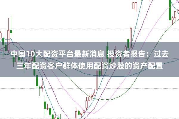 中国10大配资平台最新消息 投资者报告：过去三年配资客户群体使用配资炒股的资产配置