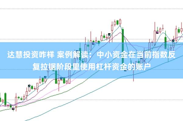 达慧投资咋样 案例解读：中小资金在当前指数反复拉锯阶段里使用杠杆资金的账户
