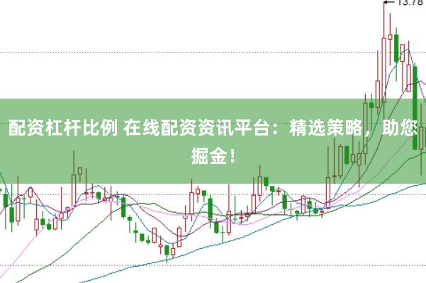 配资杠杆比例 在线配资资讯平台：精选策略，助您掘金！