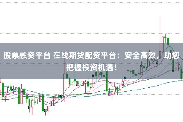 股票融资平台 在线期货配资平台：安全高效，助您把握投资机遇！
