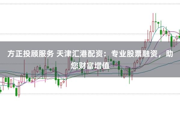 方正投顾服务 天津汇港配资:专业股票融资,助您财富增值