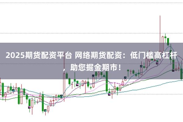2025期货配资平台 网络期货配资：低门槛高杠杆，助您掘金期市！