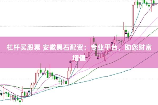 杠杆买股票 安徽黑石配资：专业平台，助您财富增值