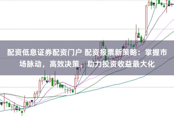 配资低息证券配资门户 配资报票新策略：掌握市场脉动，高效决策，助力投资收益最大化