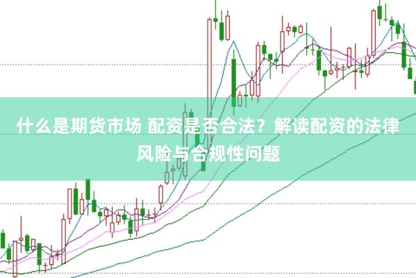 什么是期货市场 配资是否合法？解读配资的法律风险与合规性问题