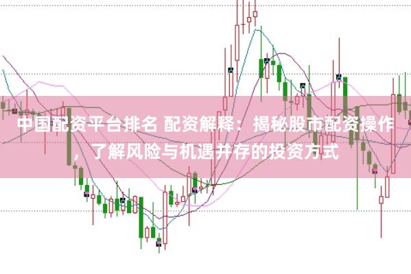 中国配资平台排名 配资解释：揭秘股市配资操作，了解风险与机遇并存的投资方式