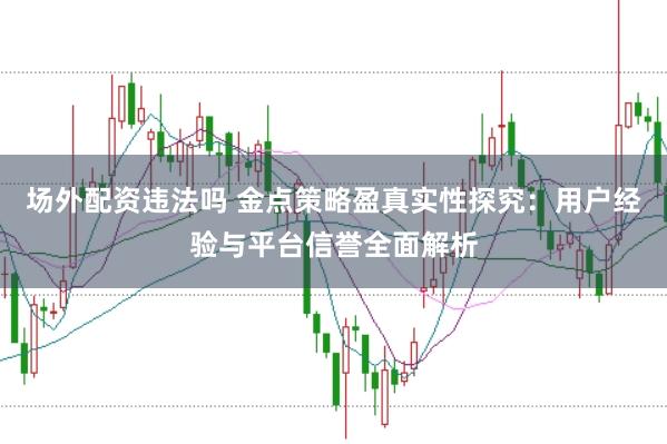 场外配资违法吗 金点策略盈真实性探究：用户经验与平台信誉全面解析